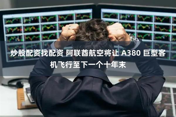 炒股配资找配资 阿联酋航空将让 A380 巨型客机飞行至下一个十年末
