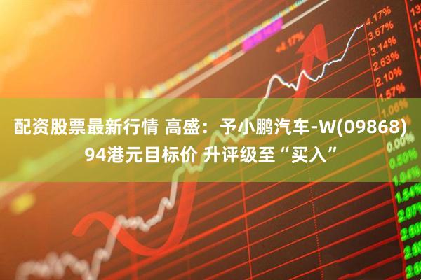 配资股票最新行情 高盛：予小鹏汽车-W(09868)94港元目标价 升评级至“买入”