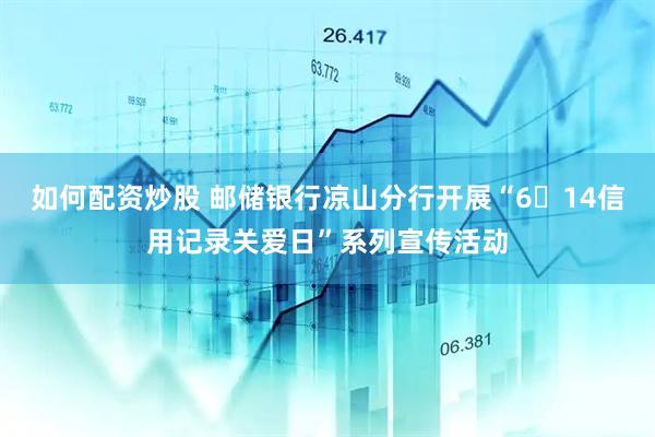 如何配资炒股 邮储银行凉山分行开展“6・14信用记录关爱日”系列宣传活动