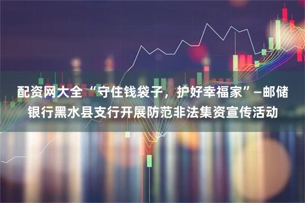 配资网大全 “守住钱袋子，护好幸福家”—邮储银行黑水县支行开展防范非法集资宣传活动