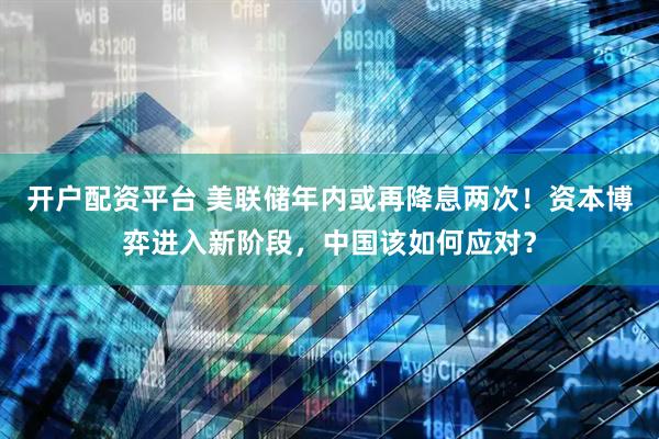开户配资平台 美联储年内或再降息两次！资本博弈进入新阶段，中国该如何应对？