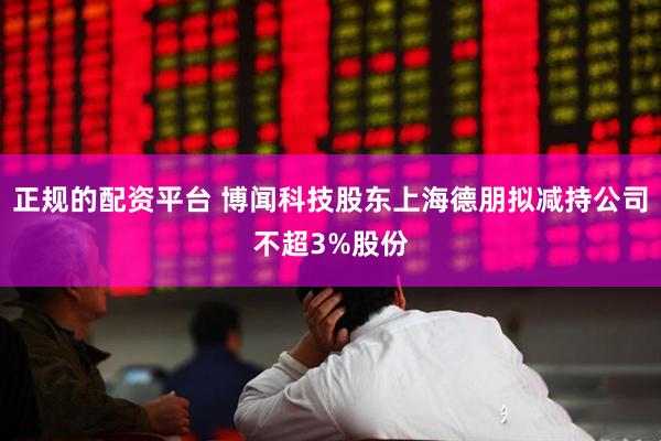 正规的配资平台 博闻科技股东上海德朋拟减持公司不超3%股份