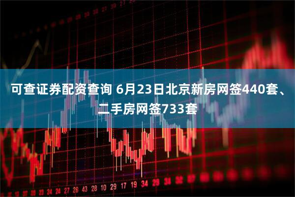 可查证券配资查询 6月23日北京新房网签440套、二手房网签733套
