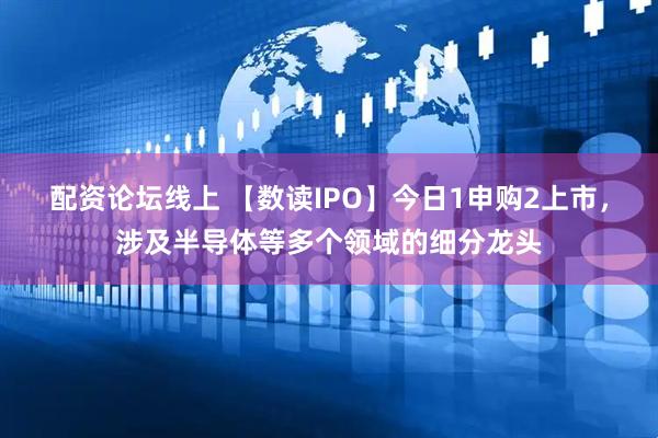 配资论坛线上 【数读IPO】今日1申购2上市，涉及半导体等多个领域的细分龙头