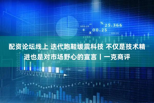 配资论坛线上 迭代跑鞋缓震科技 不仅是技术精进也是对市场野心的宣言丨一克商评