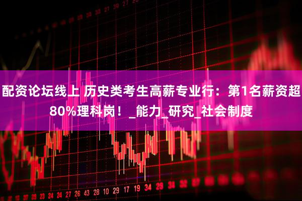 配资论坛线上 历史类考生高薪专业行：第1名薪资超80%理科岗！_能力_研究_社会制度