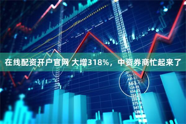 在线配资开户官网 大增318%，中资券商忙起来了