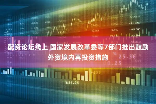配资论坛线上 国家发展改革委等7部门推出鼓励外资境内再投资措施