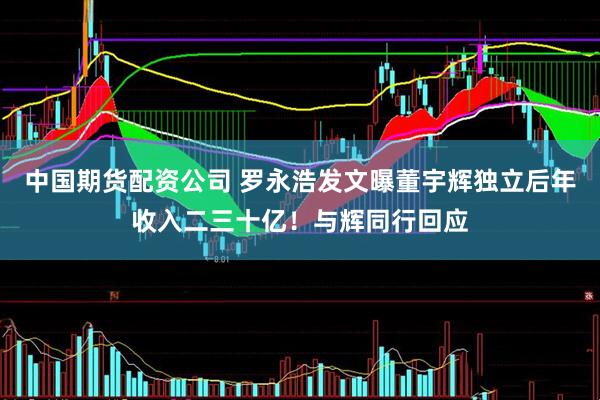 中国期货配资公司 罗永浩发文曝董宇辉独立后年收入二三十亿！与辉同行回应