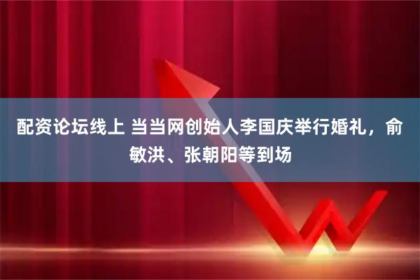 配资论坛线上 当当网创始人李国庆举行婚礼，俞敏洪、张朝阳等到场