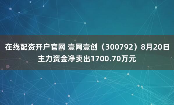 在线配资开户官网 壹网壹创（300792）8月20日主力资金净卖出1700.70万元