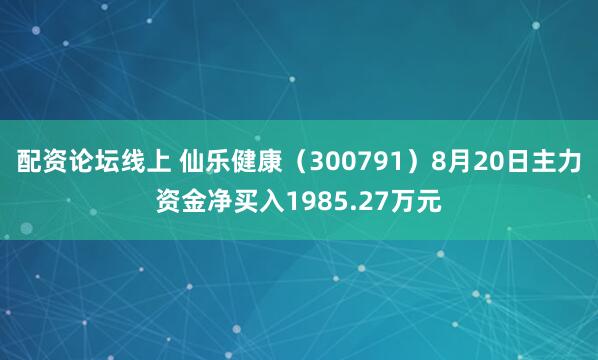 配资论坛线上 仙乐健康（300791）8月20日主力资金净买入1985.27万元