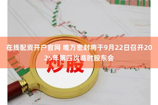 在线配资开户官网 唯万密封将于9月22日召开2025年第四次临时股东会