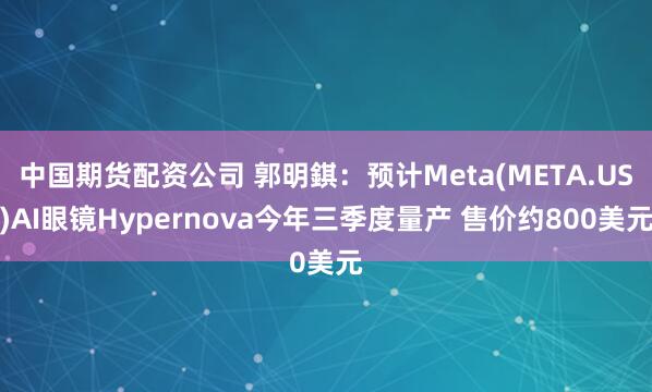 中国期货配资公司 郭明錤：预计Meta(META.US)AI眼镜Hypernova今年三季度量产 售价约800美元