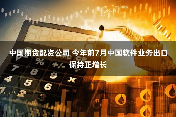 中国期货配资公司 今年前7月中国软件业务出口保持正增长