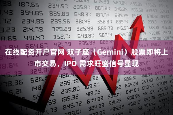 在线配资开户官网 双子座（Gemini）股票即将上市交易，IPO 需求旺盛信号显现