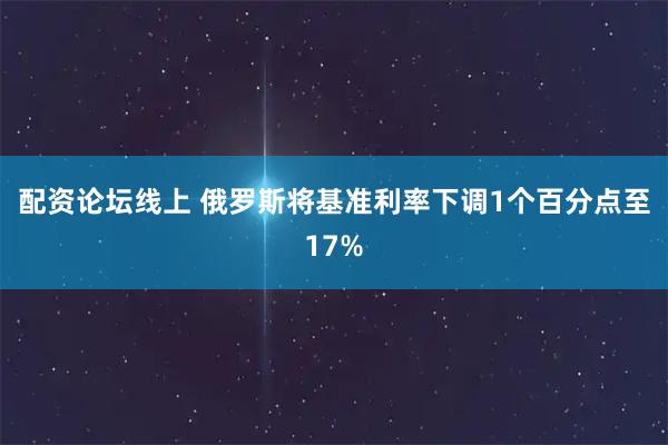 配资论坛线上 俄罗斯将基准利率下调1个百分点至17%