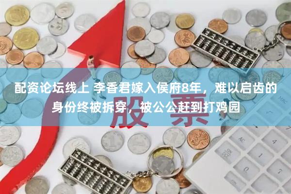 配资论坛线上 李香君嫁入侯府8年，难以启齿的身份终被拆穿，被公公赶到打鸡园