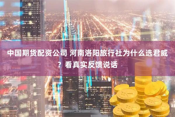中国期货配资公司 河南洛阳旅行社为什么选君威？看真实反馈说话