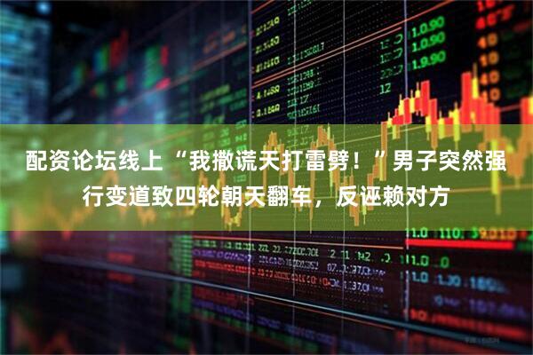 配资论坛线上 “我撒谎天打雷劈！”男子突然强行变道致四轮朝天翻车，反诬赖对方