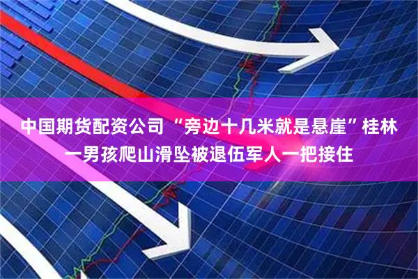 中国期货配资公司 “旁边十几米就是悬崖”桂林一男孩爬山滑坠被退伍军人一把接住