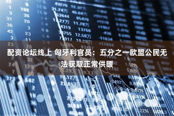 配资论坛线上 匈牙利官员：五分之一欧盟公民无法获取正常供暖