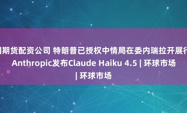 中国期货配资公司 特朗普已授权中情局在委内瑞拉开展行动 Anthropic发布Claude Haiku 4.5 | 环球市场