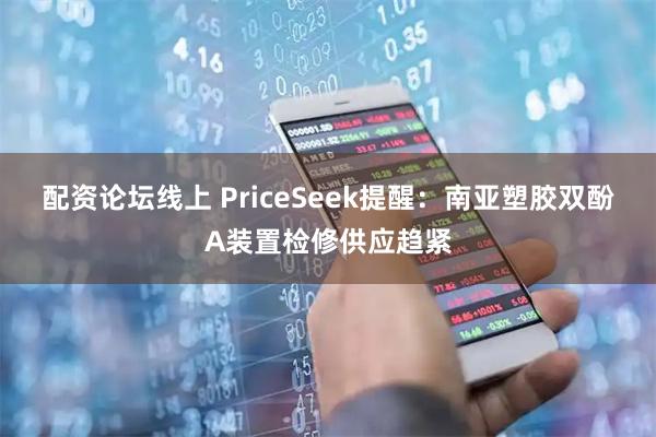 配资论坛线上 PriceSeek提醒：南亚塑胶双酚A装置检修供应趋紧