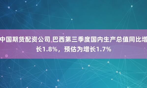 中国期货配资公司 巴西第三季度国内生产总值同比增长1.8%，预估为增长1.7%