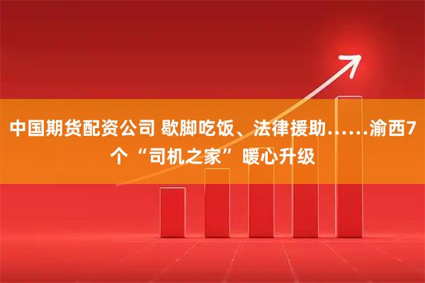 中国期货配资公司 歇脚吃饭、法律援助……渝西7个 “司机之家” 暖心升级