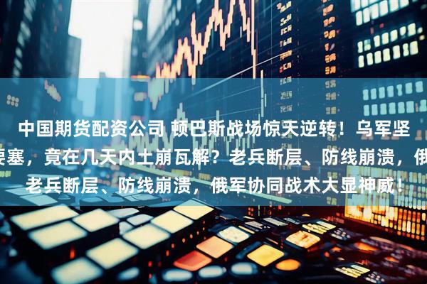 中国期货配资公司 顿巴斯战场惊天逆转！乌军坚守四年的塞弗尔斯克要塞，竟在几天内土崩瓦解？老兵断层、防线崩溃，俄军协同战术大显神威！