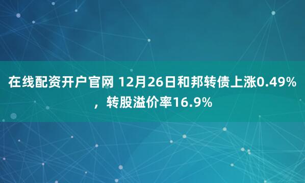 在线配资开户官网 12月26日和邦转债上涨0.49%，转股溢价率16.9%
