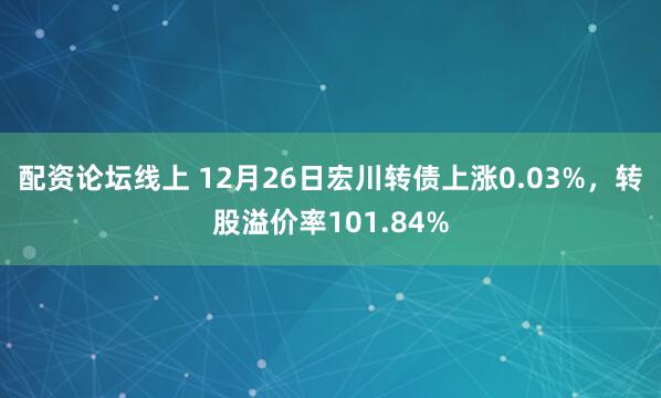 配资论坛线上 12月26日宏川转债上涨0.03%，转股溢价率101.84%