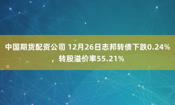 中国期货配资公司 12月26日志邦转债下跌0.24%，转股溢价率55.21%