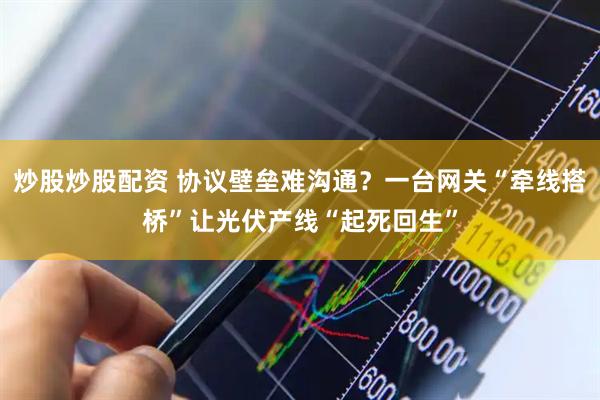 炒股炒股配资 协议壁垒难沟通？一台网关“牵线搭桥”让光伏产线“起死回生”