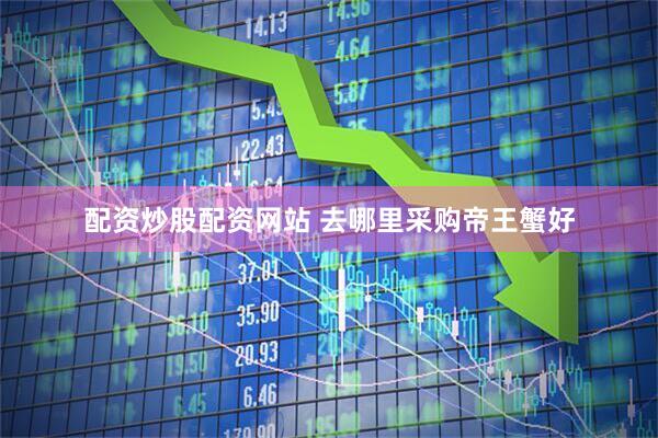 配资炒股配资网站 去哪里采购帝王蟹好