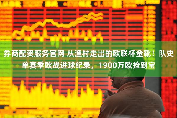 券商配资服务官网 从渔村走出的欧联杯金靴！队史单赛季欧战进球纪录，1900万欧捡到宝