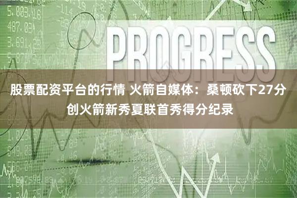 股票配资平台的行情 火箭自媒体：桑顿砍下27分 创火箭新秀夏联首秀得分纪录