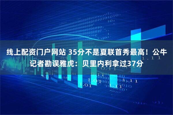 线上配资门户网站 35分不是夏联首秀最高！公牛记者勘误雅虎：贝里内利拿过37分