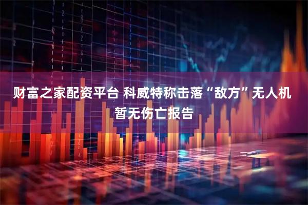 财富之家配资平台 科威特称击落“敌方”无人机 暂无伤亡报告