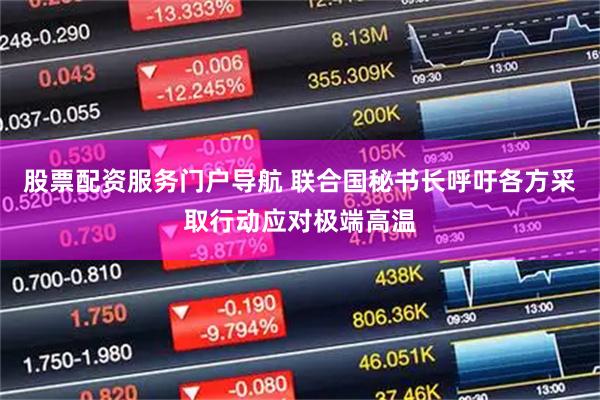 股票配资服务门户导航 联合国秘书长呼吁各方采取行动应对极端高温