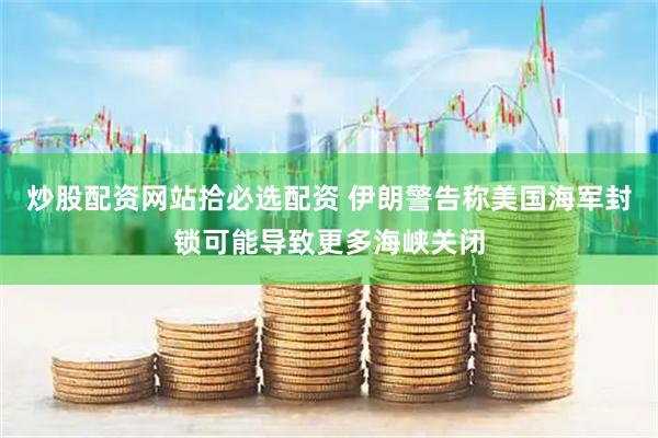 炒股配资网站拾必选配资 伊朗警告称美国海军封锁可能导致更多海峡关闭