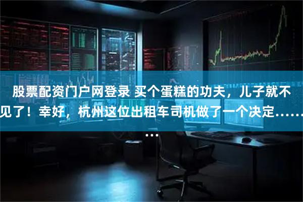 股票配资门户网登录 买个蛋糕的功夫，儿子就不见了！幸好，杭州这位出租车司机做了一个决定……