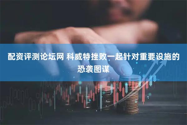 配资评测论坛网 科威特挫败一起针对重要设施的恐袭图谋